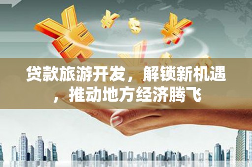 西市贷款旅游开发，解锁新机遇，推动地方经济腾飞