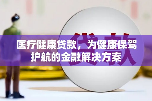 西市医疗健康贷款，为健康保驾护航的金融解决方案