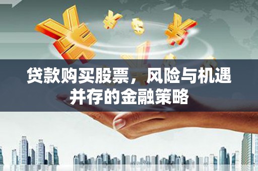 西市贷款购买股票，风险与机遇并存的金融策略