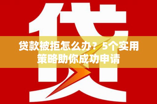 西市贷款被拒怎么办？5个实用策略助你成功申请