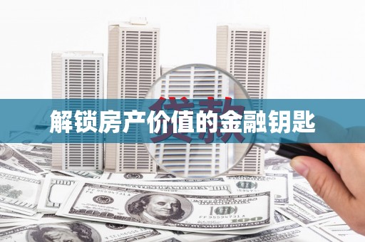 西市解锁房产价值的金融钥匙