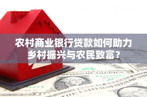 西市农村商业银行贷款如何助力乡村振兴与农民致富？