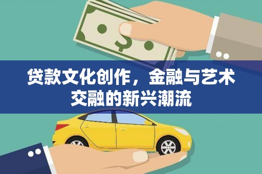 西市贷款文化创作，金融与艺术交融的新兴潮流