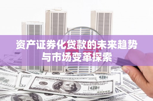 西市资产证券化贷款的未来趋势与市场变革探索