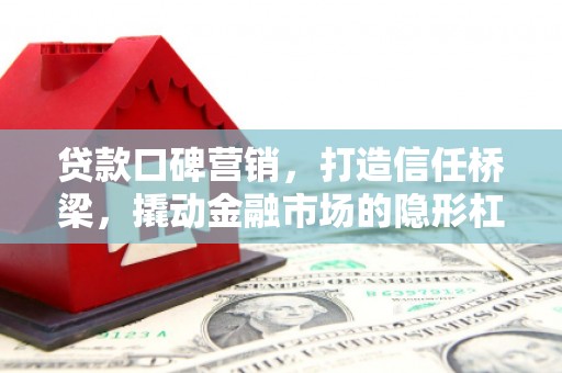 西市贷款口碑营销，打造信任桥梁，撬动金融市场的隐形杠杆