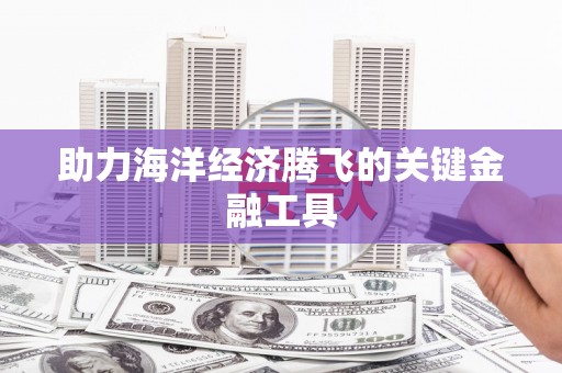 西市助力海洋经济腾飞的关键金融工具