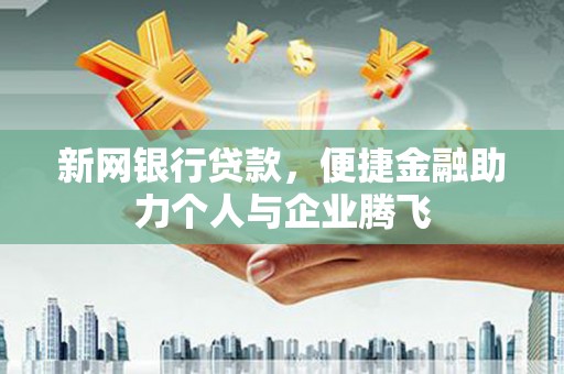 西市新网银行贷款，便捷金融助力个人与企业腾飞