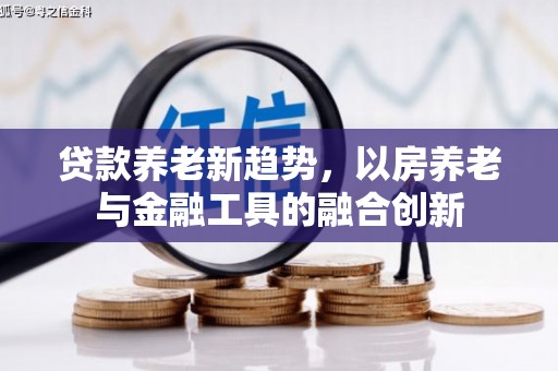 西市贷款养老新趋势，以房养老与金融工具的融合创新
