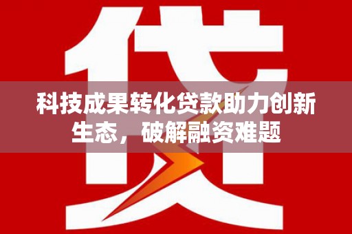 西市科技成果转化贷款助力创新生态，破解融资难题
