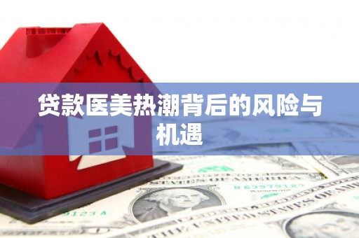 西市贷款医美热潮背后的风险与机遇
