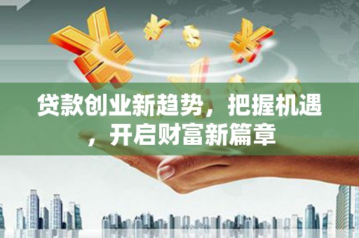 西市贷款创业新趋势，把握机遇，开启财富新篇章