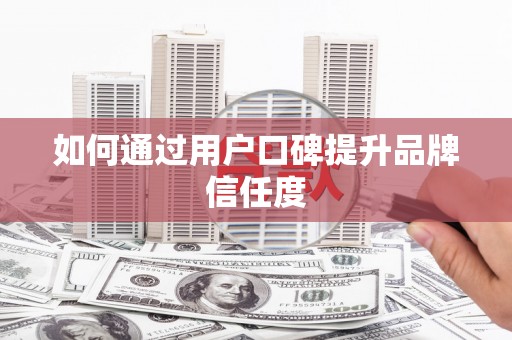 西市如何通过用户口碑提升品牌信任度