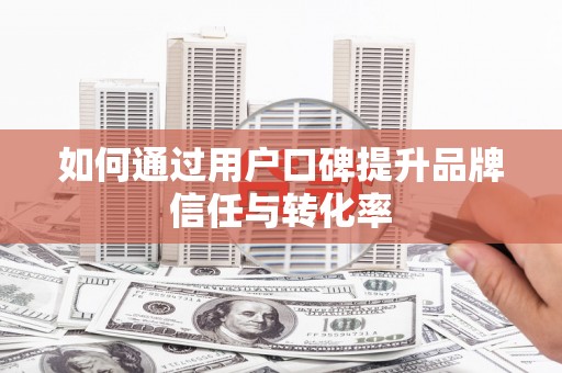 西市如何通过用户口碑提升品牌信任与转化率