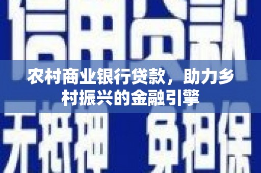 西市农村商业银行贷款，助力乡村振兴的金融引擎