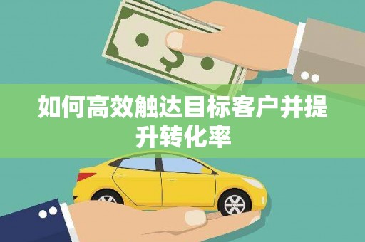 西市如何高效触达目标客户并提升转化率