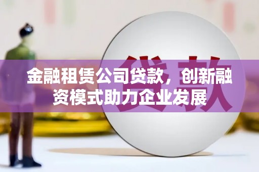 西市金融租赁公司贷款，创新融资模式助力企业发展