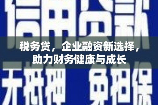 西市税务贷，企业融资新选择，助力财务健康与成长