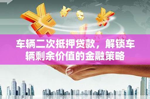 西市车辆二次抵押贷款，解锁车辆剩余价值的金融策略