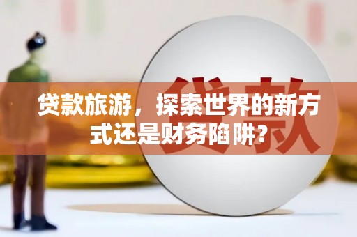 西市贷款旅游，探索世界的新方式还是财务陷阱？