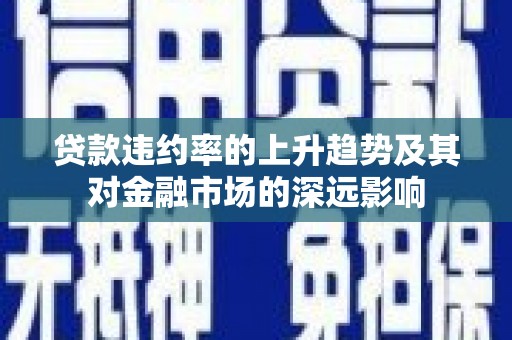 西市贷款违约率的上升趋势及其对金融市场的深远影响
